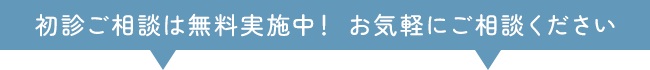 初診ご相談は無料実施中！ お気軽にご相談ください